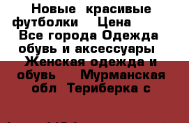 Новые, красивые футболки  › Цена ­ 550 - Все города Одежда, обувь и аксессуары » Женская одежда и обувь   . Мурманская обл.,Териберка с.